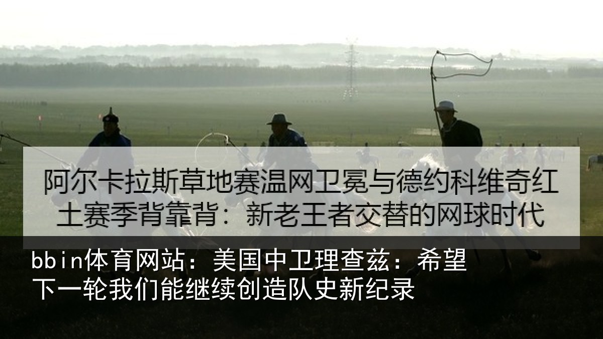 bbin体育网站：美国中卫理查兹：希望下一相关情况队史新纪录