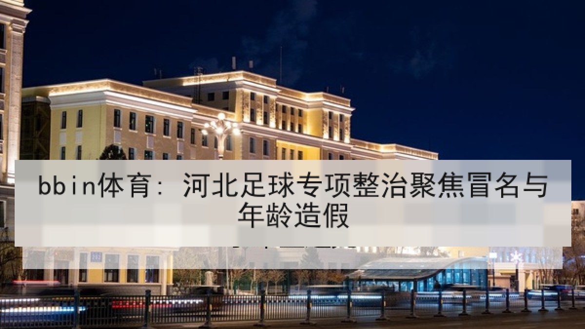 bbin体育: 河北足球专项整治聚焦冒名与年龄造假