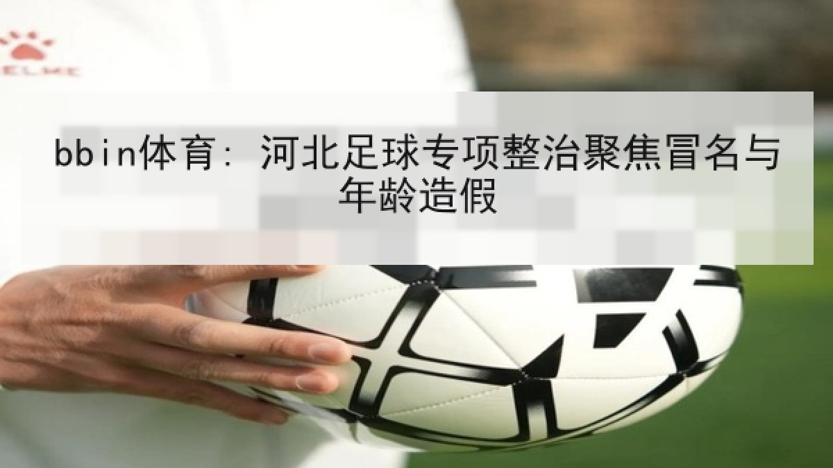 bbin体育: 河北足球专项整治聚焦冒名与年龄造假