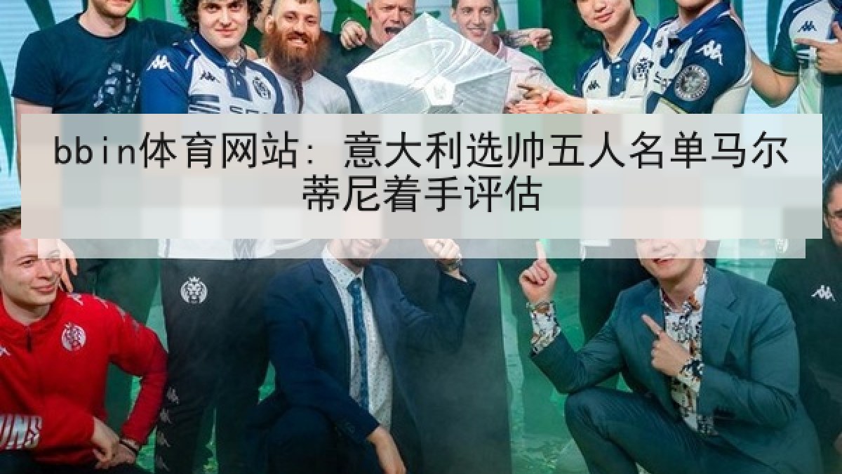 bbin体育网站: 意大利选帅五人名单马尔蒂尼着手评估 bbin体育网站: 意大利选帅五人名单马尔蒂尼着手评估