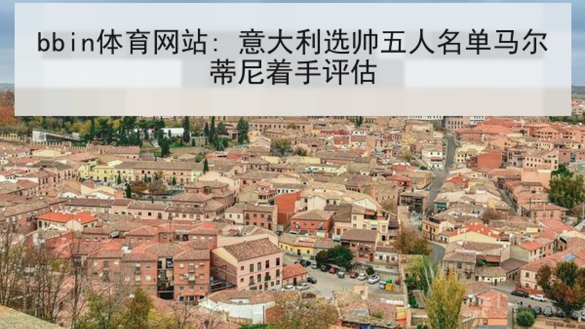 bbin体育网站: 意大利选帅五人名单马尔蒂尼着手评估