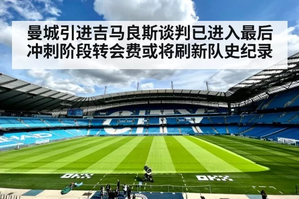 曼城引进吉马良斯谈判已进入最后冲刺阶段转会费或将刷新队史纪录