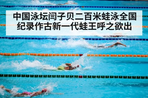 中国泳坛闫子贝二百米蛙泳全国纪录作古新一代蛙王呼之欲出