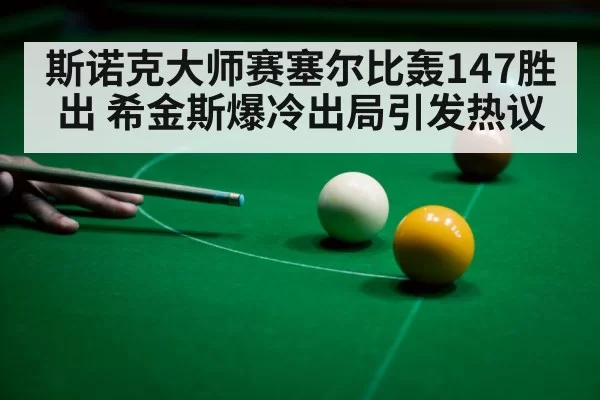 斯诺克大师赛塞尔比轰147胜出 希金斯爆冷出局引发热议