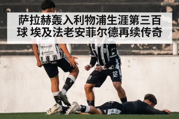 萨拉赫轰入利物浦生涯第三百球 埃及法老安菲尔德再续传奇