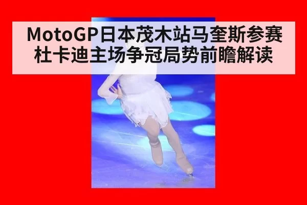 MotoGP日本茂木站马奎斯参赛杜卡迪主场争冠局势前瞻解读