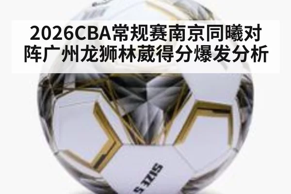 2026CBA常规赛南京同曦对阵广州龙狮林葳得分爆发分析